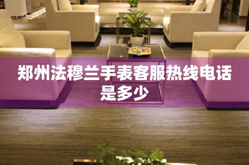 郑州法穆兰手表客服热线电话是多少
