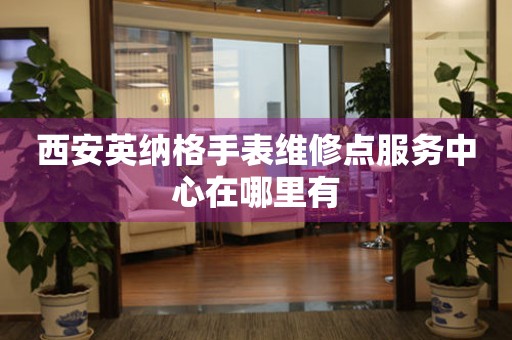 西安英纳格手表维修点服务中心在哪里有