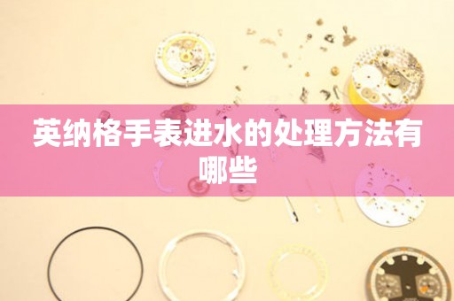  英纳格手表进水的处理方法有哪些 手表维修知识库
