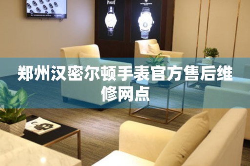 郑州汉密尔顿手表官方售后维修网点