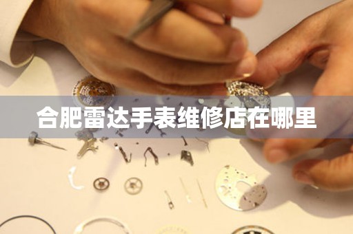 合肥雷达手表维修店在哪里