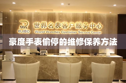  豪度手表偷停的维修保养方法 手表维修知识库
