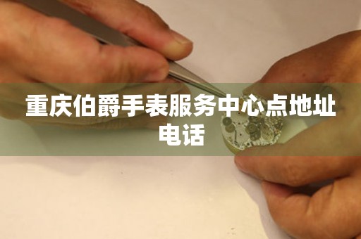 重庆伯爵手表服务中心点地址电话