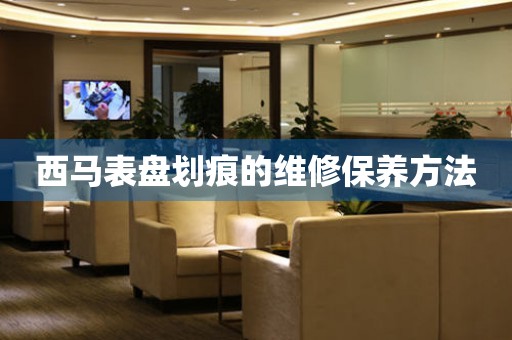  西马表盘划痕的维修保养方法 手表维修知识库
