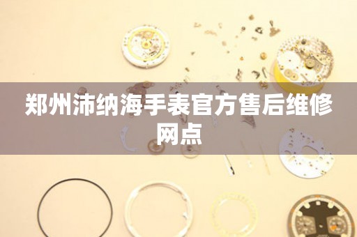 郑州沛纳海手表官方售后维修网点