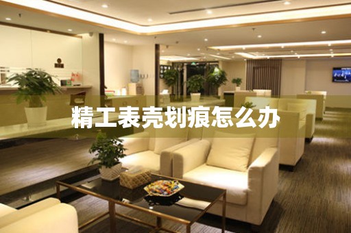  精工表壳划痕怎么办 手表维修知识库