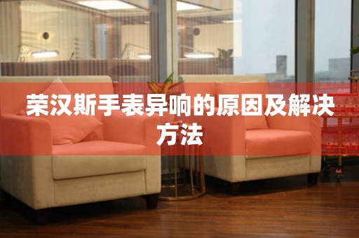  荣汉斯手表异响的原因及解决方法 手表维修知识库