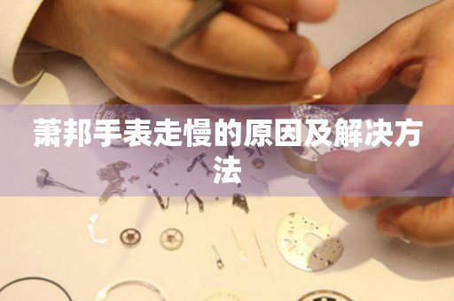  萧邦手表走慢的原因及解决方法 手表维修知识库