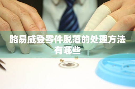  路易威登零件脱落的处理方法有哪些 手表维修知识库