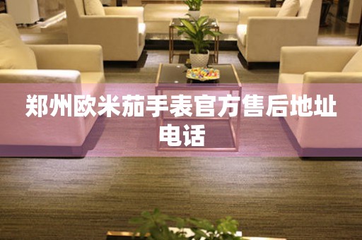 郑州欧米茄手表官方售后地址电话
