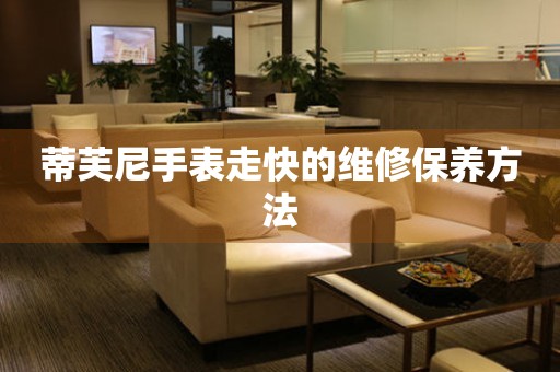  蒂芙尼手表走快的维修保养方法 手表维修知识库