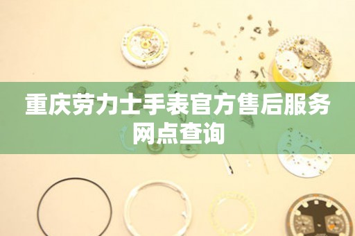 重庆劳力士手表官方售后服务网点查询