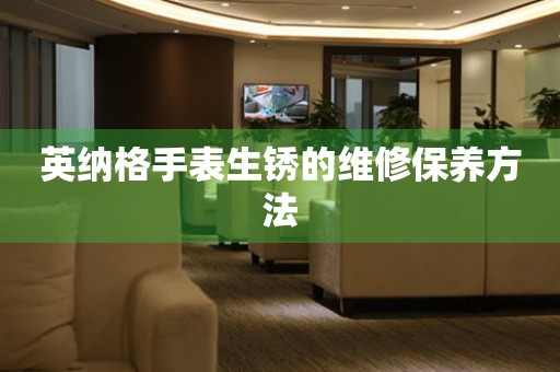  英纳格手表生锈的维修保养方法 手表维修知识库