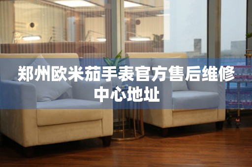 郑州欧米茄手表官方售后维修中心地址