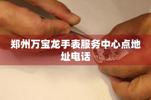 郑州万宝龙手表服务中心点地址电话