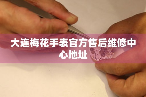 大连梅花手表官方售后维修中心地址