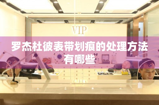  罗杰杜彼表带划痕的处理方法有哪些 手表维修知识库