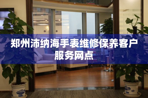 郑州沛纳海手表维修保养客户服务网点
