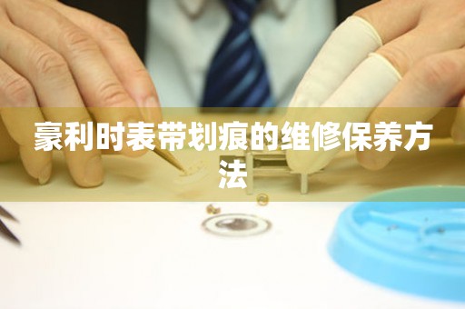  豪利时表带划痕的维修保养方法 手表维修知识库