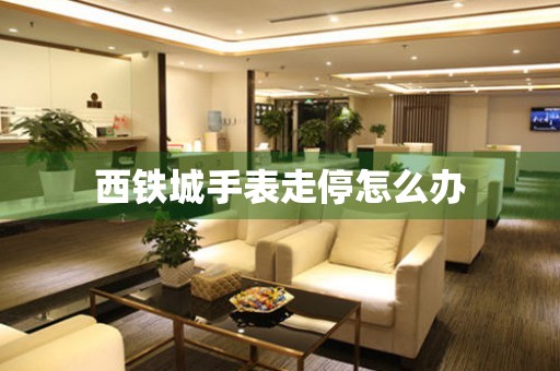  西铁城手表走停怎么办 手表维修知识库