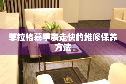  菲拉格慕手表走快的维修保养方法 手表维修知识库