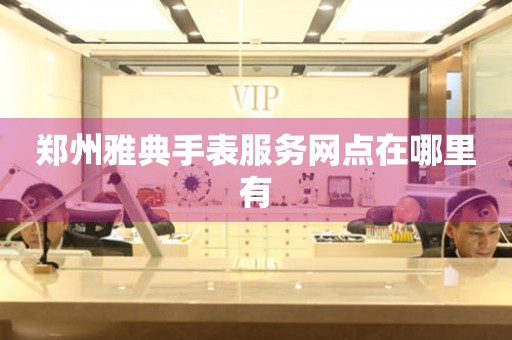 郑州雅典手表服务网点在哪里有