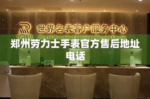 郑州劳力士手表官方售后地址电话