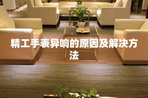  精工手表异响的原因及解决方法 手表维修知识库