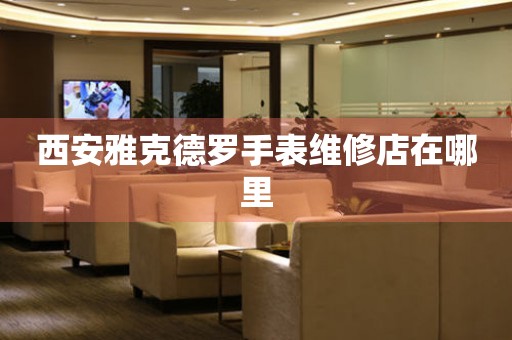 西安雅克德罗手表维修店在哪里