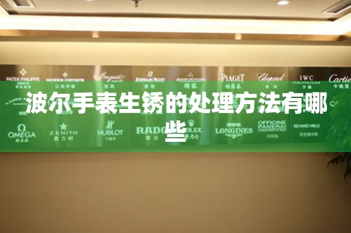  波尔手表生锈的处理方法有哪些 手表维修知识库