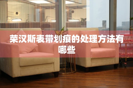  荣汉斯表带划痕的处理方法有哪些 手表维修知识库