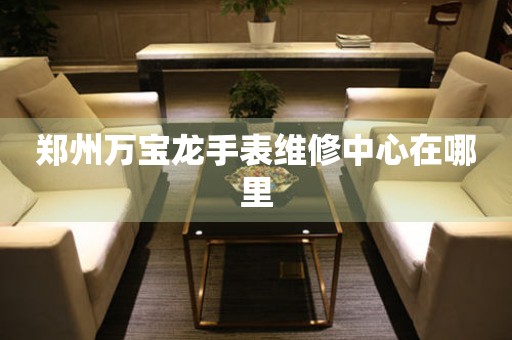 郑州万宝龙手表维修中心在哪里