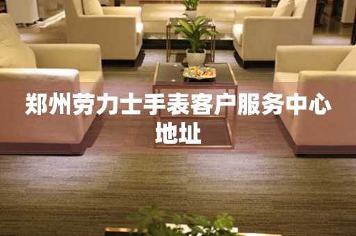 郑州劳力士手表客户服务中心地址