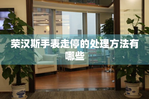  荣汉斯手表走停的处理方法有哪些 手表维修知识库