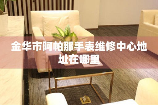 金华市阿帕那手表维修中心地址在哪里
