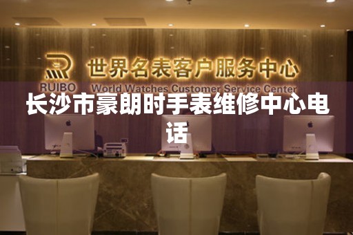 长沙市豪朗时手表维修中心电话