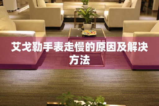  艾戈勒手表走慢的原因及解决方法 手表维修知识库