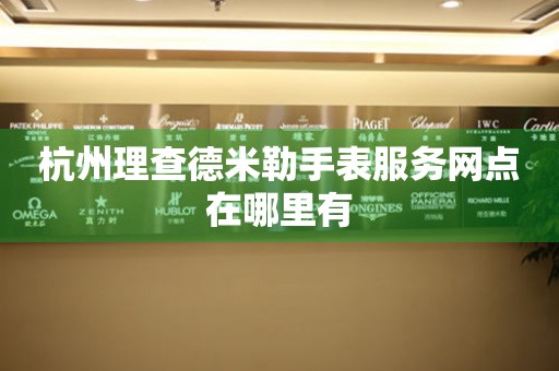 杭州理查德米勒手表服务网点在哪里有