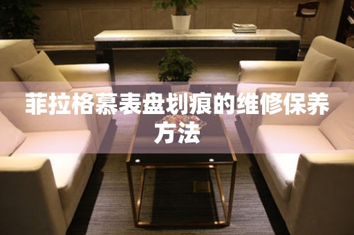  菲拉格慕表盘划痕的维修保养方法 手表维修知识库
