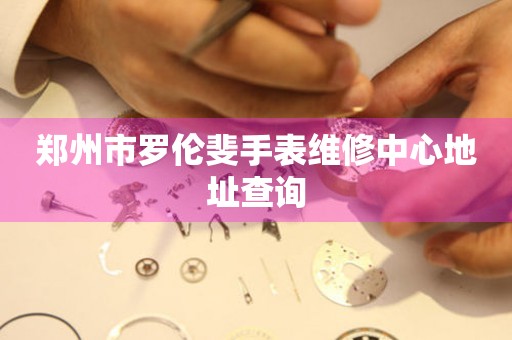 郑州市罗伦斐手表维修中心地址查询