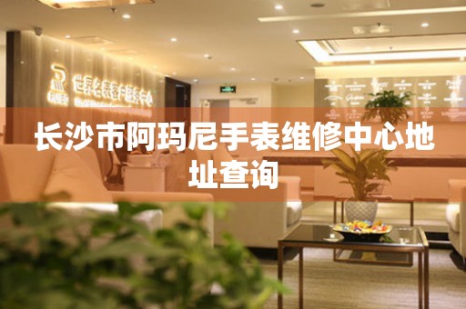 长沙市阿玛尼手表维修中心地址查询