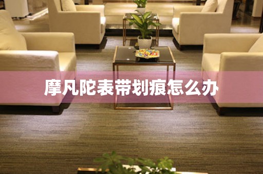  摩凡陀表带划痕怎么办 手表维修知识库