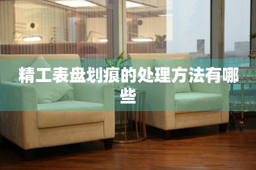 精工表盘划痕的处理方法有哪些 手表维修知识库
