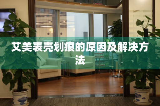  艾美表壳划痕的原因及解决方法 手表维修知识库