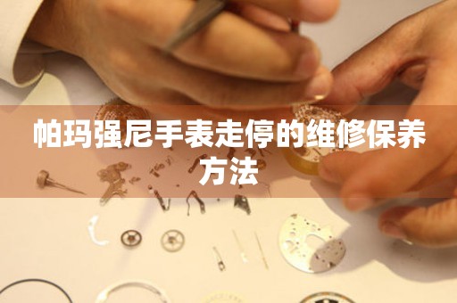  帕玛强尼手表走停的维修保养方法 手表维修知识库