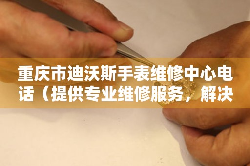 重庆市迪沃斯手表维修中心电话（提供专业维修服务，解决您的手表烦恼）