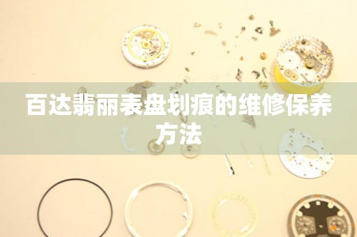  百达翡丽表盘划痕的维修保养方法 手表维修知识库