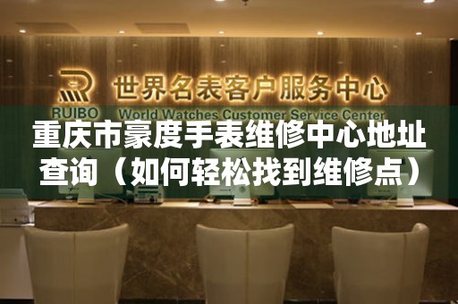 重庆市豪度手表维修中心地址查询（如何轻松找到维修点）
