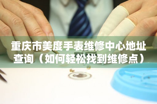 重庆市美度手表维修中心地址查询（如何轻松找到维修点）