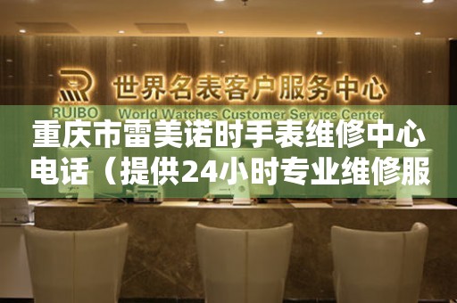 重庆市雷美诺时手表维修中心电话（提供24小时专业维修服务）
